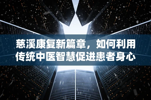 慈溪康复新篇章，如何利用传统中医智慧促进患者身心康复？