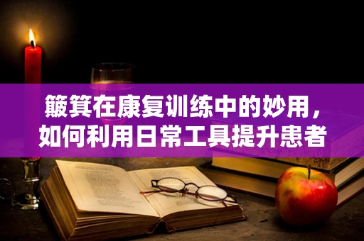 簸箕在康复训练中的妙用，如何利用日常工具提升患者平衡与协调性？