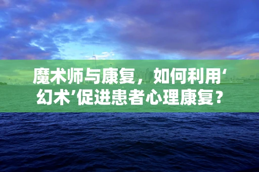魔术师与康复，如何利用‘幻术’促进患者心理康复？