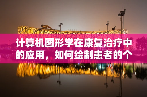 计算机图形学在康复治疗中的应用，如何绘制患者的个性化康复路径？