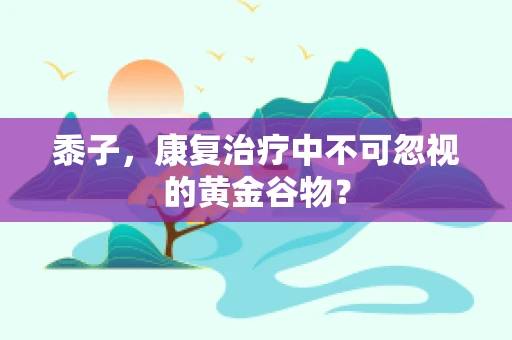 黍子，康复治疗中不可忽视的黄金谷物？