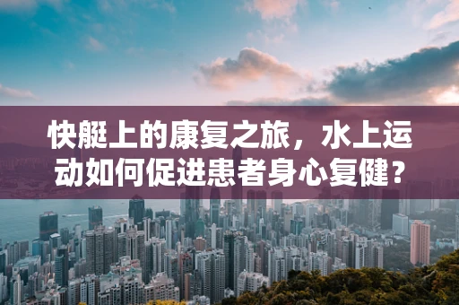 快艇上的康复之旅，水上运动如何促进患者身心复健？