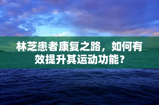 林芝患者康复之路，如何有效提升其运动功能？