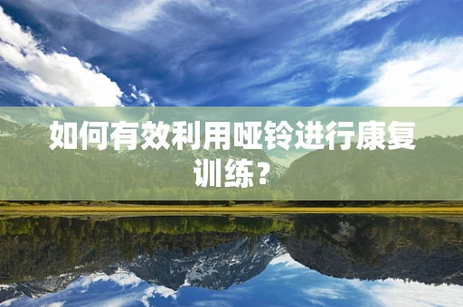 如何有效利用哑铃进行康复训练？