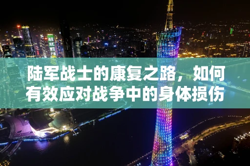 陆军战士的康复之路，如何有效应对战争中的身体损伤？