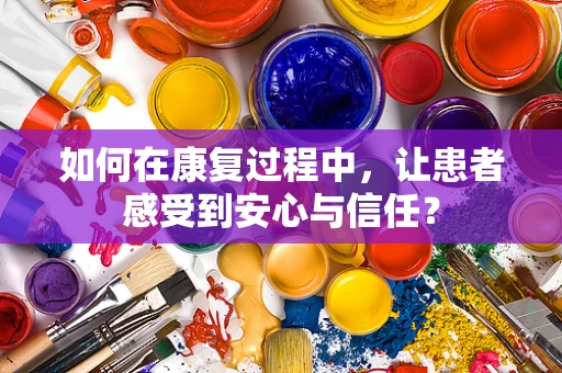 如何在康复过程中，让患者感受到安心与信任？