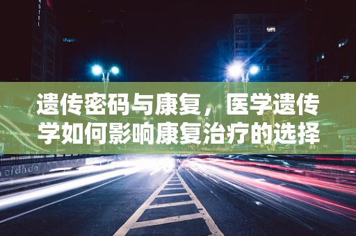 遗传密码与康复，医学遗传学如何影响康复治疗的选择与效果？