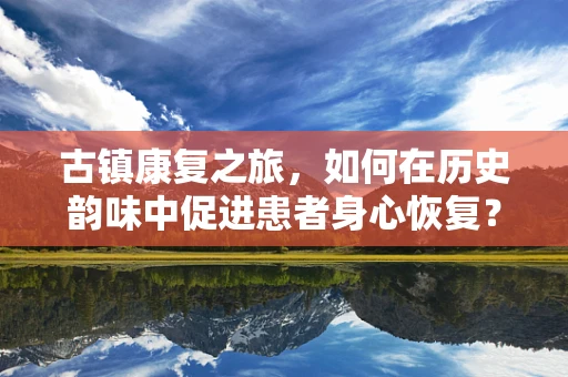 古镇康复之旅，如何在历史韵味中促进患者身心恢复？