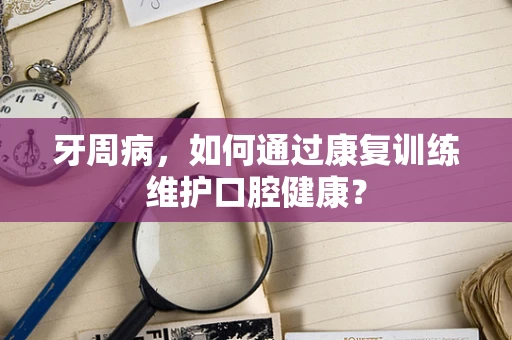 牙周病，如何通过康复训练维护口腔健康？