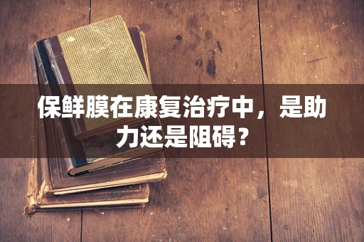 保鲜膜在康复治疗中，是助力还是阻碍？