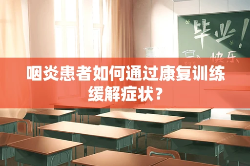 咽炎患者如何通过康复训练缓解症状？