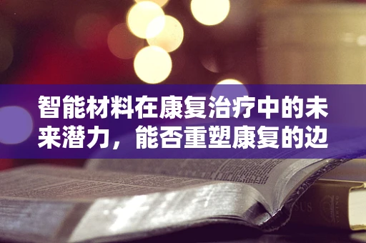 智能材料在康复治疗中的未来潜力，能否重塑康复的边界？