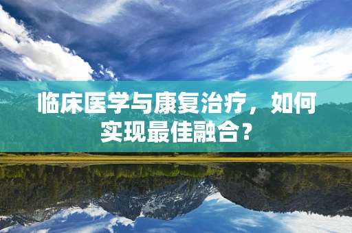 临床医学与康复治疗，如何实现最佳融合？