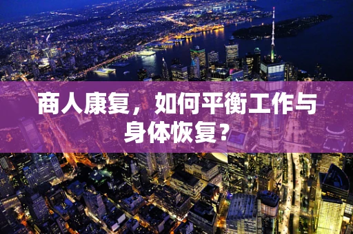 商人康复，如何平衡工作与身体恢复？