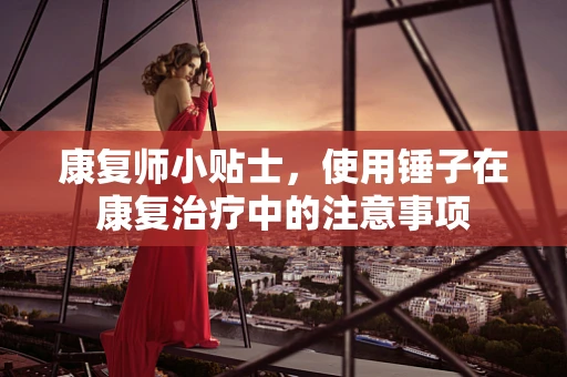 康复师小贴士，使用锤子在康复治疗中的注意事项