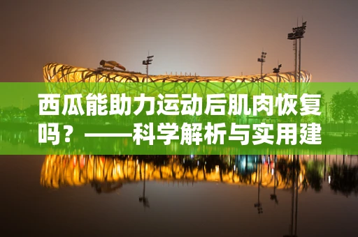 西瓜能助力运动后肌肉恢复吗？——科学解析与实用建议
