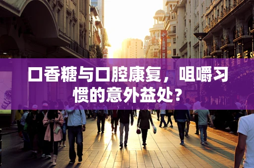 口香糖与口腔康复，咀嚼习惯的意外益处？