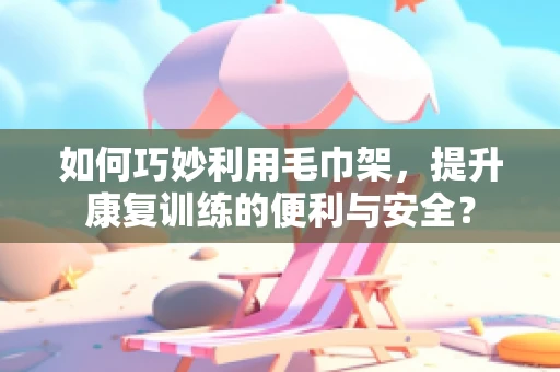 如何巧妙利用毛巾架，提升康复训练的便利与安全？
