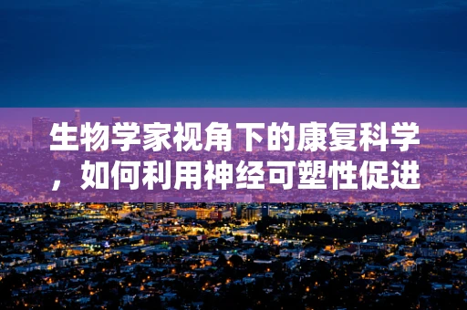 生物学家视角下的康复科学，如何利用神经可塑性促进功能恢复？