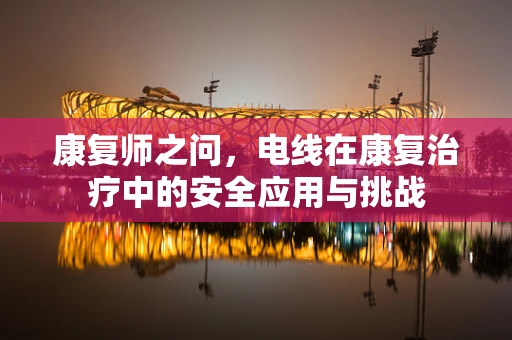 康复师之问，电线在康复治疗中的安全应用与挑战