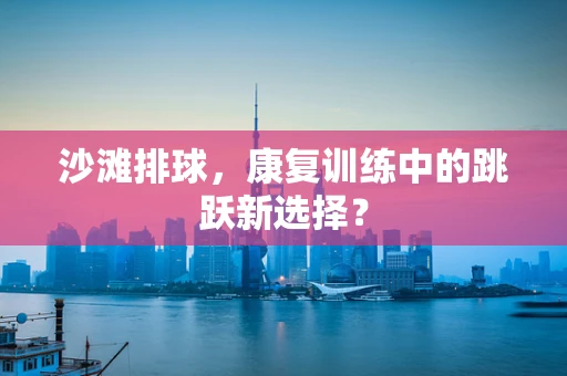 沙滩排球，康复训练中的跳跃新选择？