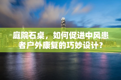庭院石桌，如何促进中风患者户外康复的巧妙设计？