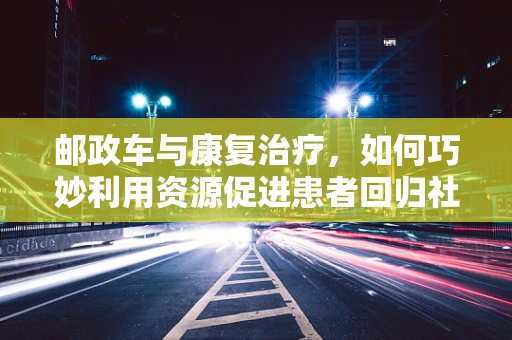 邮政车与康复治疗，如何巧妙利用资源促进患者回归社会？