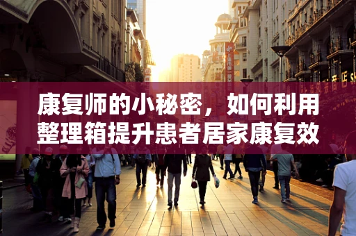 康复师的小秘密，如何利用整理箱提升患者居家康复效率？