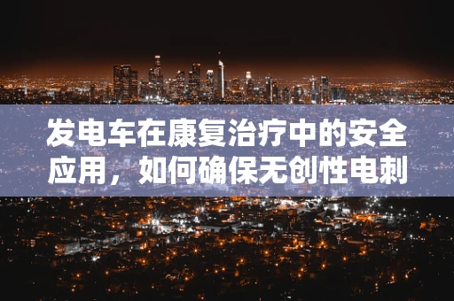 发电车在康复治疗中的安全应用，如何确保无创性电刺激的精准与安全？