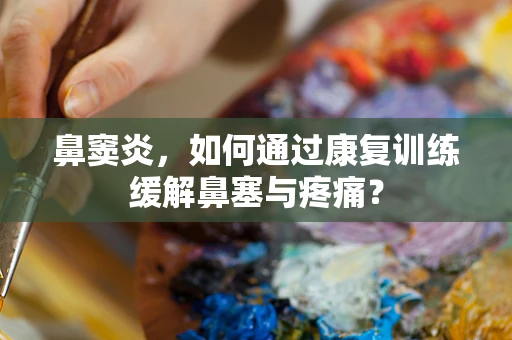 鼻窦炎，如何通过康复训练缓解鼻塞与疼痛？