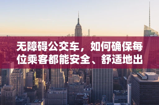 无障碍公交车，如何确保每位乘客都能安全、舒适地出行？