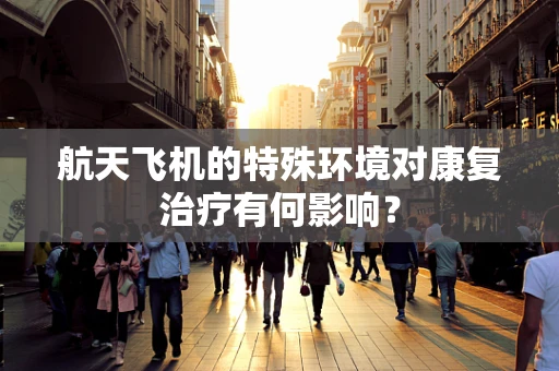 航天飞机的特殊环境对康复治疗有何影响？