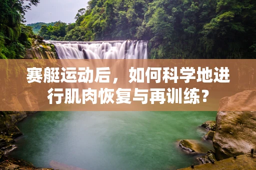 赛艇运动后，如何科学地进行肌肉恢复与再训练？