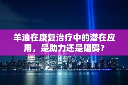 羊油在康复治疗中的潜在应用，是助力还是阻碍？
