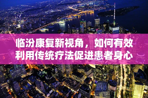 临汾康复新视角，如何有效利用传统疗法促进患者身心康复？