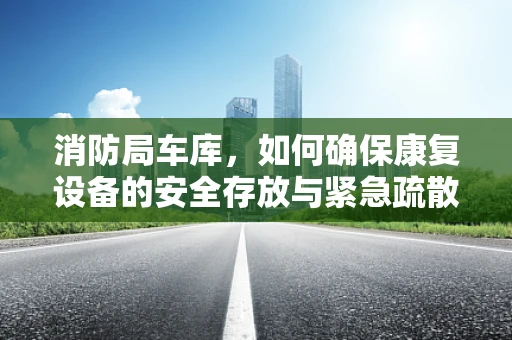 消防局车库，如何确保康复设备的安全存放与紧急疏散？