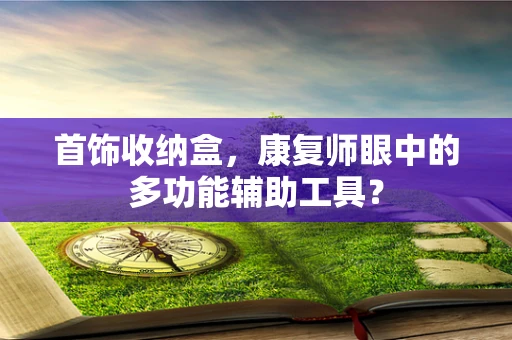 首饰收纳盒，康复师眼中的多功能辅助工具？