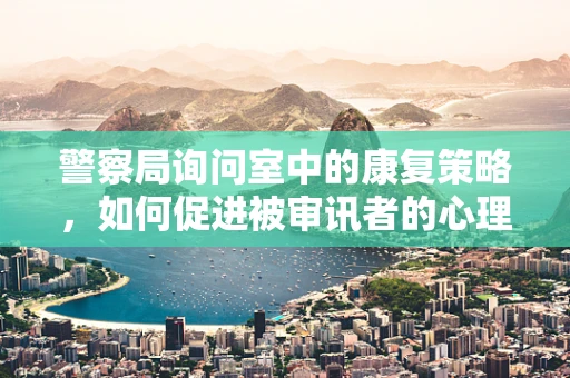 警察局询问室中的康复策略，如何促进被审讯者的心理复原？