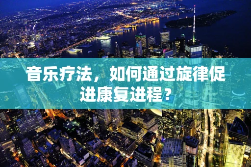 音乐疗法，如何通过旋律促进康复进程？