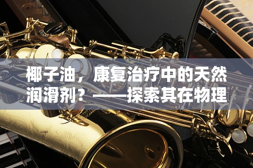 椰子油，康复治疗中的天然润滑剂？——探索其在物理治疗中的应用