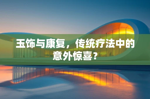 玉饰与康复，传统疗法中的意外惊喜？