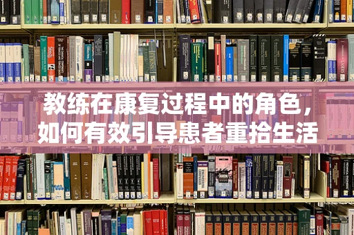 教练在康复过程中的角色，如何有效引导患者重拾生活能力？