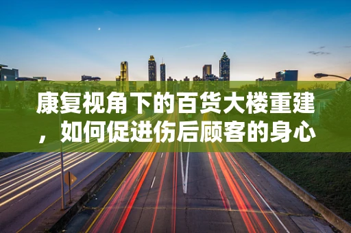 康复视角下的百货大楼重建，如何促进伤后顾客的身心复健？