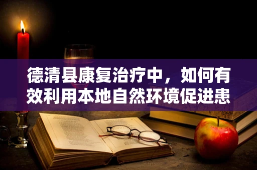 德清县康复治疗中，如何有效利用本地自然环境促进患者恢复？