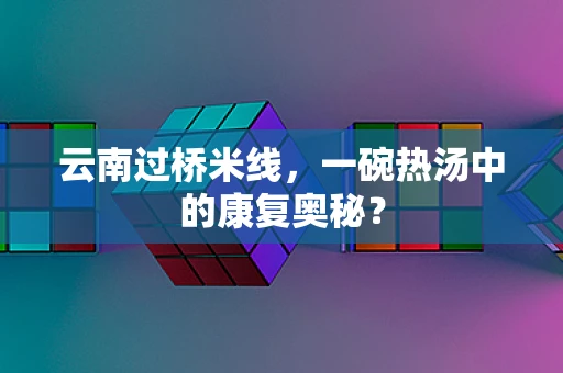 云南过桥米线，一碗热汤中的康复奥秘？