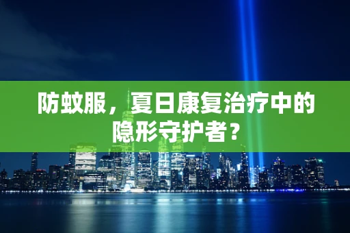 防蚊服，夏日康复治疗中的隐形守护者？