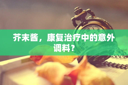 芥末酱，康复治疗中的意外调料？