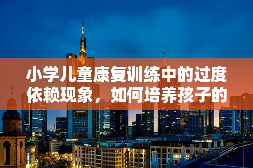 小学儿童康复训练中的过度依赖现象，如何培养孩子的自主能力？