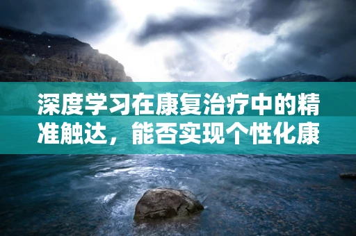深度学习在康复治疗中的精准触达，能否实现个性化康复路径的智能定制？