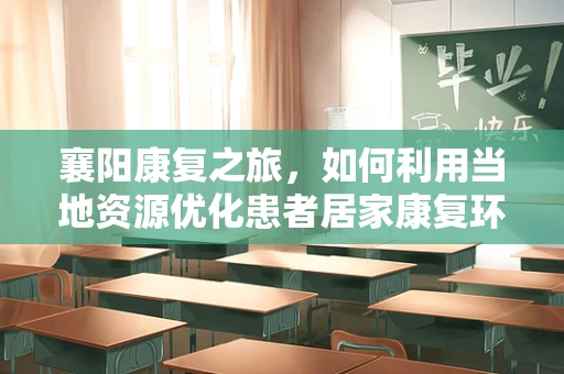 襄阳康复之旅，如何利用当地资源优化患者居家康复环境？